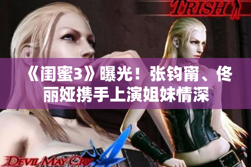《闺蜜3》曝光！张钧甯、佟丽娅携手上演姐妹情深
