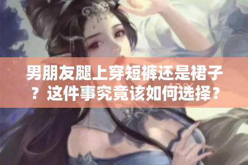 男朋友腿上穿短裤还是裙子？这件事究竟该如何选择？