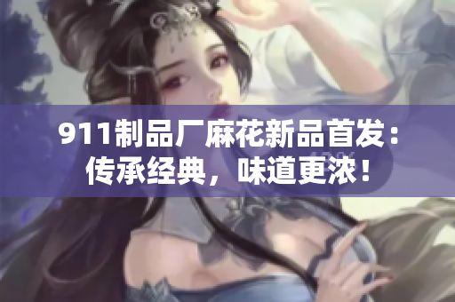 911制品厂麻花新品首发:传承经典,味道更浓! 911制品厂麻花新品首发:传承经典,味道更浓!
