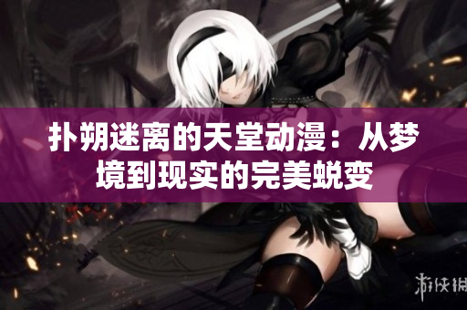 扑朔迷离的天堂动漫：从梦境到现实的完美蜕变