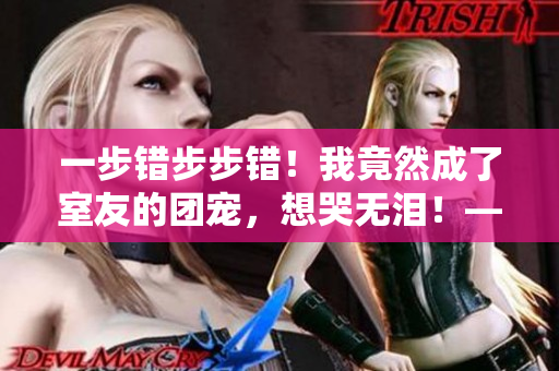 一步错步步错！我竟然成了室友的团宠，想哭无泪！——分享百度云