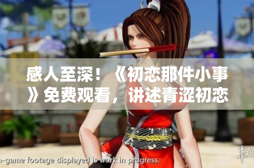 感人至深！《初恋那件小事》免费观看，讲述青涩初恋的成长故事。