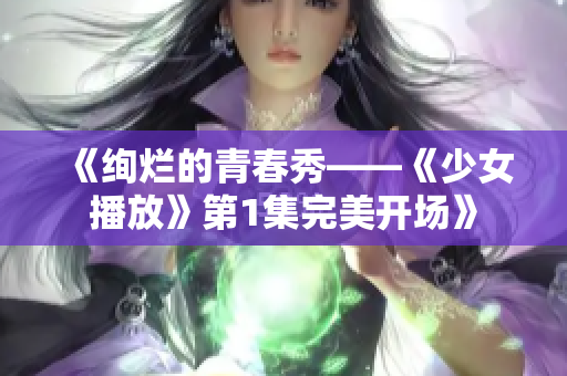 《绚烂的青春秀——《少女播放》第1集完美开场》