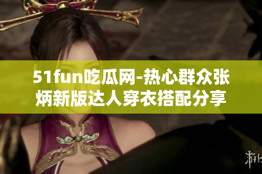 51fun吃瓜网-热心群众张炳新版达人穿衣搭配分享