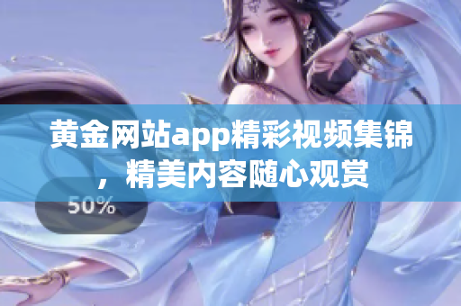 黄金网站app精彩视频集锦，精美内容随心观赏