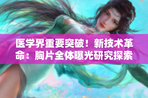 医学界重要突破！新技术革命：胸片全体曝光研究探索医疗界新篇章