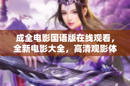 成全电影国语版在线观看，全新电影大全，高清观影体验