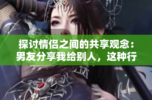 探讨情侣之间的共享观念：男友分享我给别人，这种行为应该被接受吗？