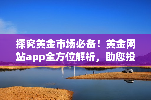 探究黄金市场必备！黄金网站app全方位解析，助您投资黄金赚大钱