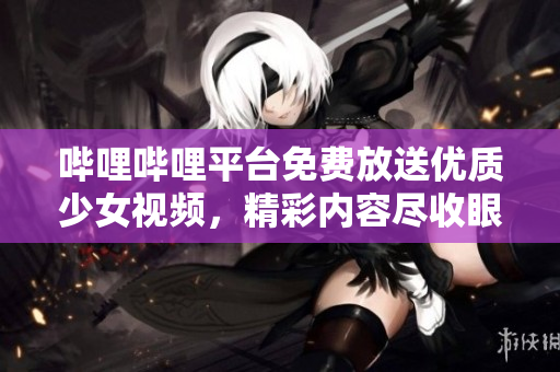 哔哩哔哩平台免费放送优质少女视频，精彩内容尽收眼底