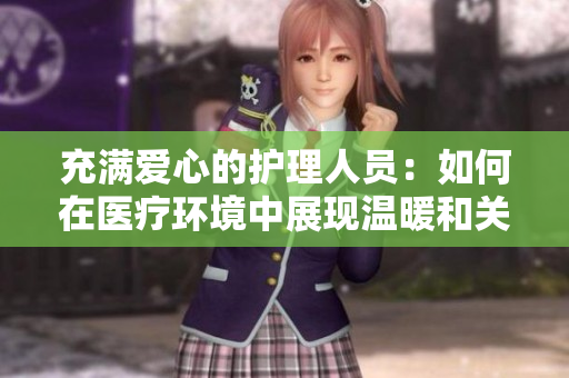 充满爱心的护理人员：如何在医疗环境中展现温暖和关怀