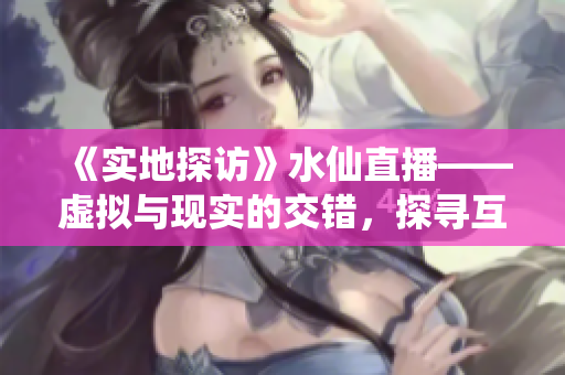 《实地探访》水仙直播——虚拟与现实的交错，探寻互联网直播的奥秘