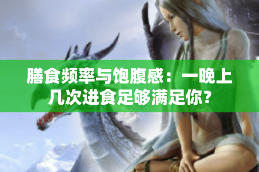膳食频率与饱腹感：一晚上几次进食足够满足你？