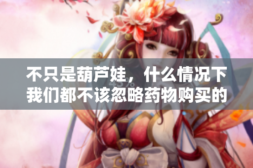 不只是葫芦娃，什么情况下我们都不该忽略药物购买的必要性