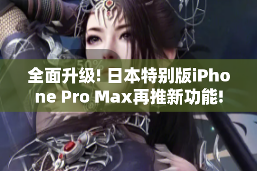 全面升级! 日本特别版iPhone Pro Max再推新功能!