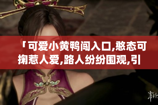 「可爱小黄鸭闯入口,憨态可掬惹人爱,路人纷纷围观,引发热议」(1)
