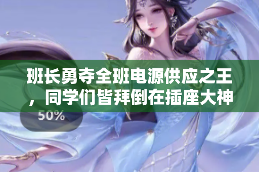 班长勇夺全班电源供应之王，同学们皆拜倒在插座大神脚下