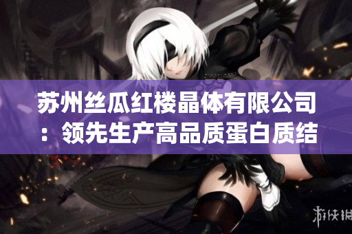 苏州丝瓜红楼晶体有限公司：领先生产高品质蛋白质结晶产品的行业领导者(1)