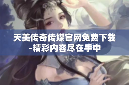 天美传奇传媒官网免费下载-精彩内容尽在手中