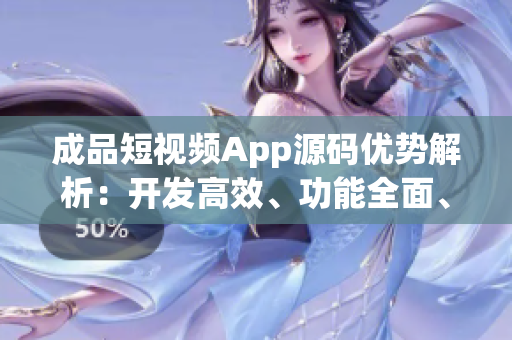 成品短视频App源码优势解析：开发高效、功能全面、用户体验优秀(1)