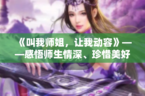 《叫我师姐，让我动容》——感悟师生情深、珍惜美好青春