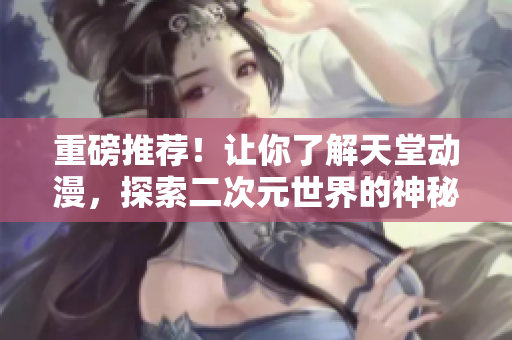 重磅推荐！让你了解天堂动漫，探索二次元世界的神秘和魅力