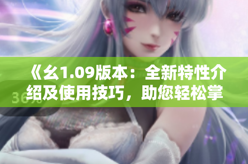 《幺1.09版本：全新特性介绍及使用技巧，助您轻松掌握！》