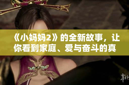 《小妈妈2》的全新故事,让你看到家庭、爱与奋斗的真实面貌 《小妈妈2》的全新故事,让你看到家庭、爱与奋斗的真实面貌