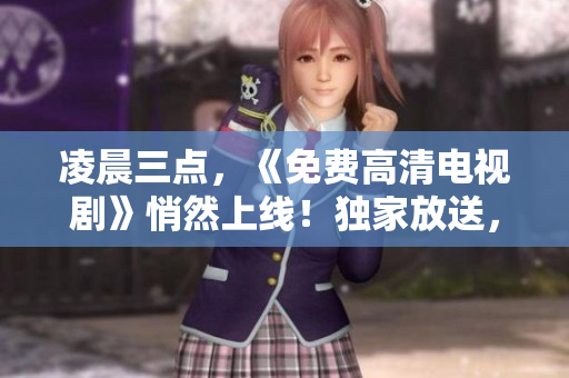 凌晨三点，《免费高清电视剧》悄然上线！独家放送，不容错过