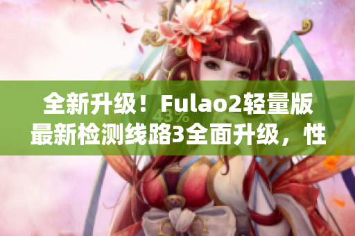 全新升级！Fulao2轻量版最新检测线路3全面升级，性能再提升(1)