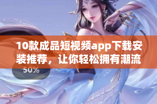 10款成品短视频app下载安装推荐，让你轻松拥有潮流潮玩!