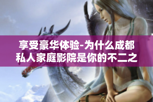 享受豪华体验-为什么成都私人家庭影院是你的不二之选？
