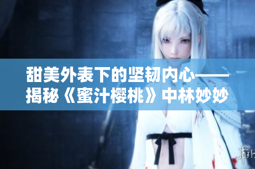 甜美外表下的坚韧内心——揭秘《蜜汁樱桃》中林妙妙的性格特点