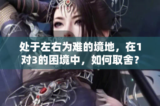 处于左右为难的境地，在1对3的困境中，如何取舍？