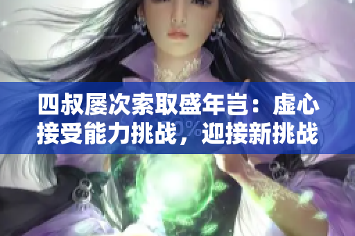四叔屡次索取盛年岂：虚心接受能力挑战，迎接新挑战岂不应重审议