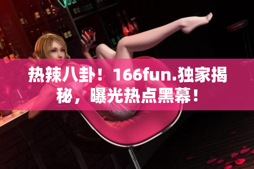 热辣八卦!166fun.独家揭秘,曝光热点黑幕! 热辣八卦!166fun.独家揭秘,曝光热点黑幕!