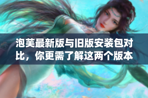 泡芙最新版与旧版安装包对比，你更需了解这两个版本的区别(1)