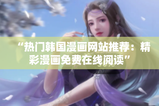 “热门韩国漫画网站推荐：精彩漫画免费在线阅读”