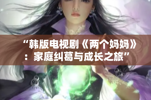 “韩版电视剧《两个妈妈》：家庭纠葛与成长之旅”