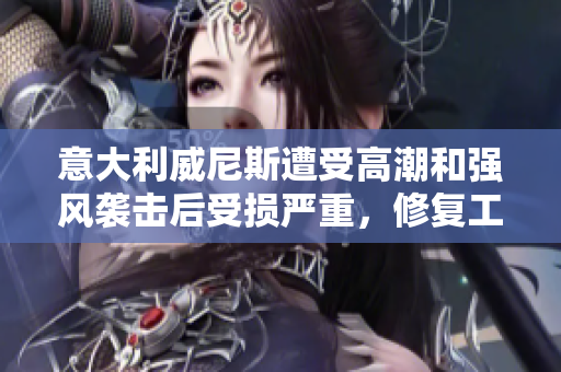 意大利威尼斯遭受高潮和强风袭击后受损严重，修复工作正在进行中