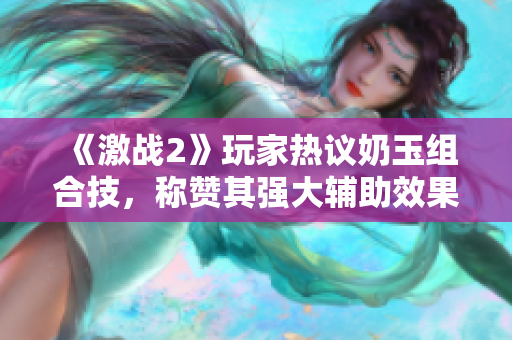 《激战2》玩家热议奶玉组合技，称赞其强大辅助效果