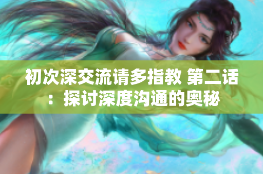 初次深交流请多指教 第二话：探讨深度沟通的奥秘
