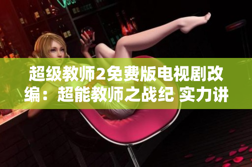 超级教师2免费版电视剧改编：超能教师之战纪 实力讲师开创激燃教育新篇章