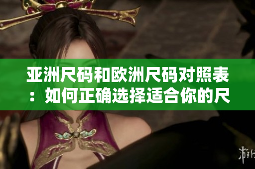 亚洲尺码和欧洲尺码对照表:如何正确选择适合你的尺码? 亚洲尺码和欧洲尺码对照表:如何正确选择适合你的尺码?