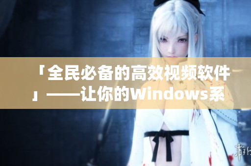 「全民必备的高效视频软件 」——让你的Windows系统无忧播放 「全民必备的高效视频软件 」——让你的Windows系统无忧播放