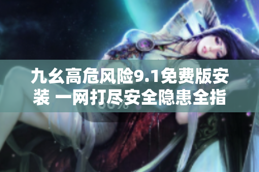 九幺高危风险9.1免费版安装 一网打尽安全隐患全指南