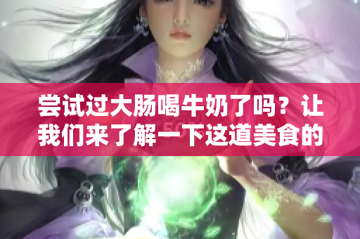尝试过大肠喝牛奶了吗？让我们来了解一下这道美食的独特魅力！