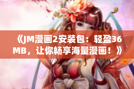 《JM漫画2安装包：轻盈36MB，让你畅享海量漫画！》