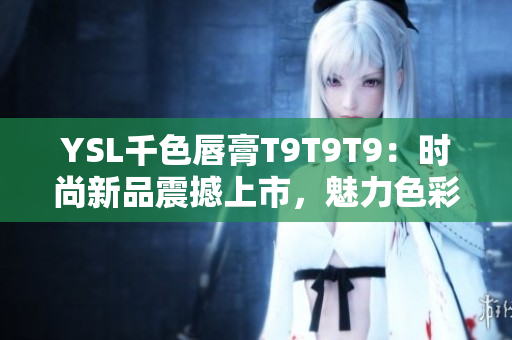 YSL千色唇膏T9T9T9：时尚新品震撼上市，魅力色彩完美呈现