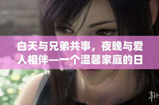 白天与兄弟共事，夜晚与爱人相伴—一个温馨家庭的日常生活(1)